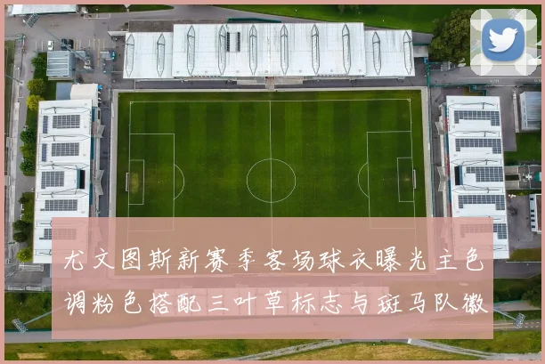 尤文图斯新赛季客场球衣曝光主色调粉色搭配三叶草标志与斑马队徽