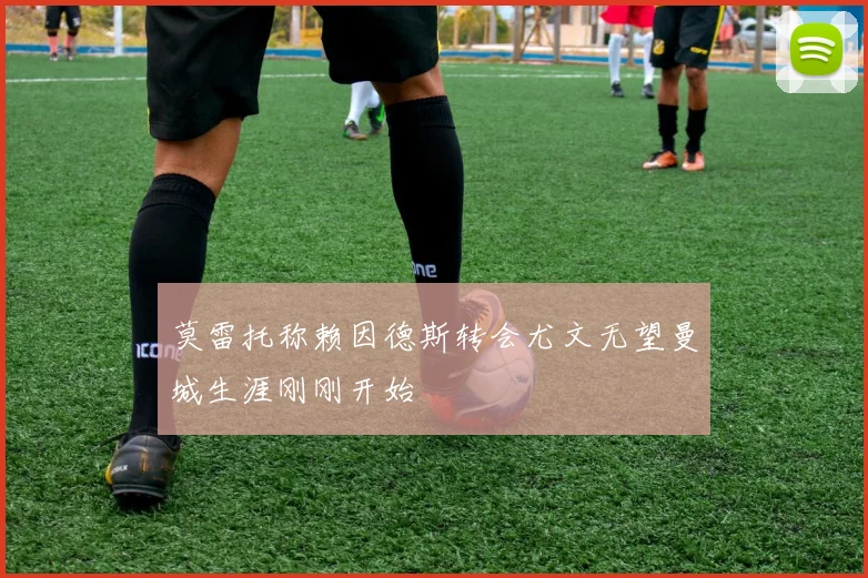 莫雷托称赖因德斯转会尤文无望曼城生涯刚刚开始