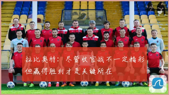 拉比奥特：尽管收官战不一定精彩但赢得胜利才是关键所在