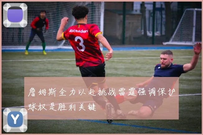 詹姆斯全力以赴挑战雷霆强调保护球权是胜利关键