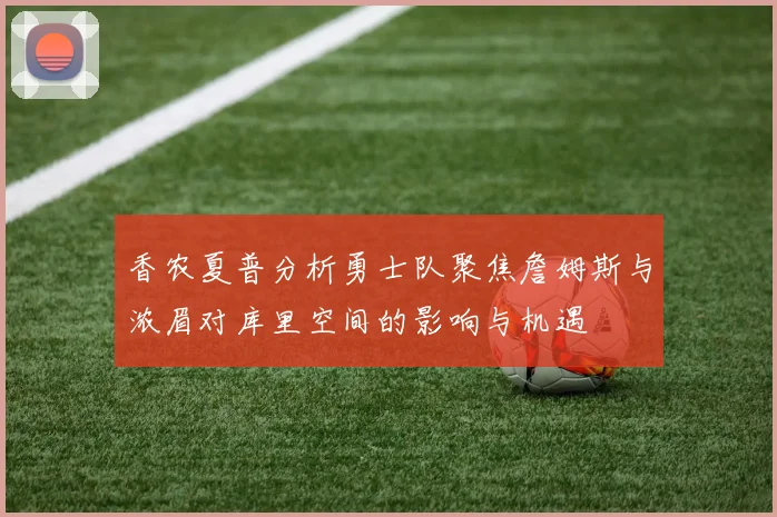 香农夏普分析勇士队聚焦詹姆斯与浓眉对库里空间的影响与机遇