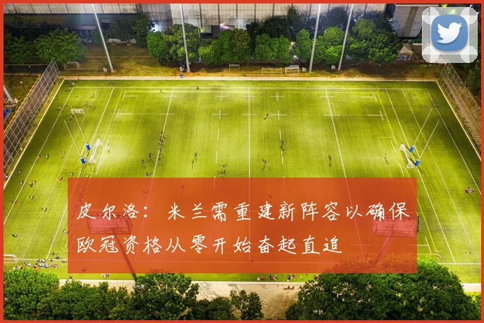 皮尔洛：米兰需重建新阵容以确保欧冠资格从零开始奋起直追