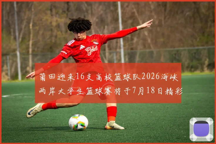 莆田迎来16支高校篮球队2026海峡两岸大学生篮球赛将于7月18日精彩开幕