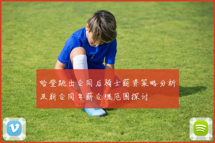 哈登跳出合同后骑士薪资策略分析及新合同年薪合理范围探讨
