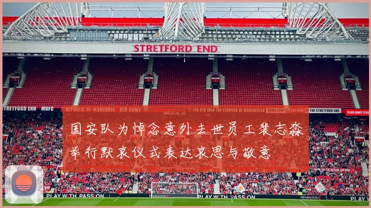 国安队为悼念意外去世员工裴志淼举行默哀仪式表达哀思与敬意