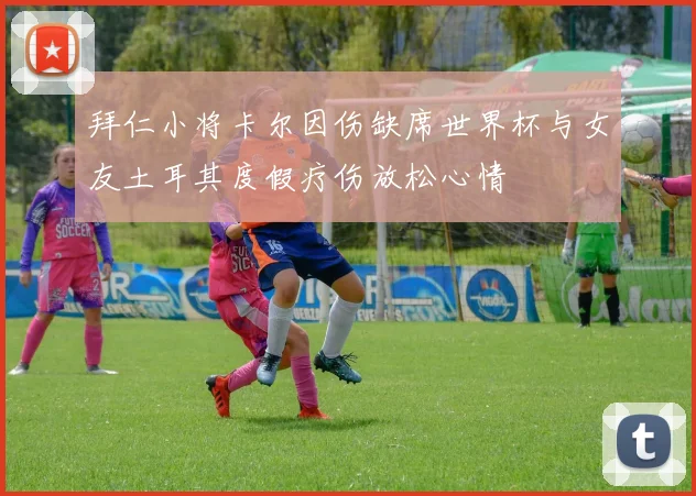 拜仁小将卡尔因伤缺席世界杯与女友土耳其度假疗伤放松心情