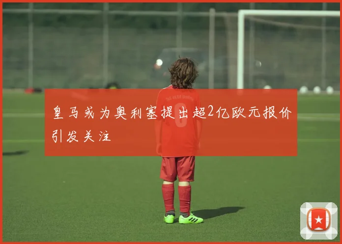 皇马或为奥利塞提出超2亿欧元报价引发关注