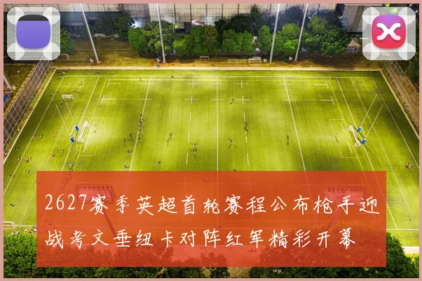 2627赛季英超首轮赛程公布枪手迎战考文垂纽卡对阵红军精彩开幕