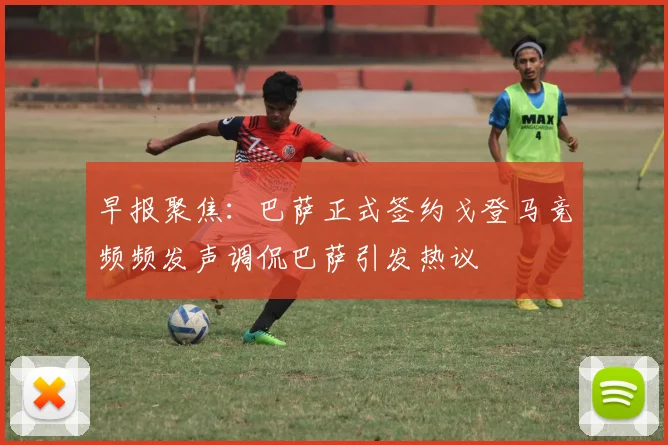 早报聚焦：巴萨正式签约戈登马竞频频发声调侃巴萨引发热议