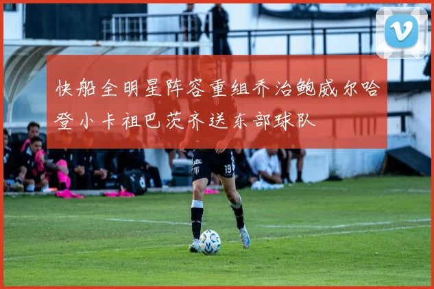 快船全明星阵容重组乔治鲍威尔哈登小卡祖巴茨齐送东部球队