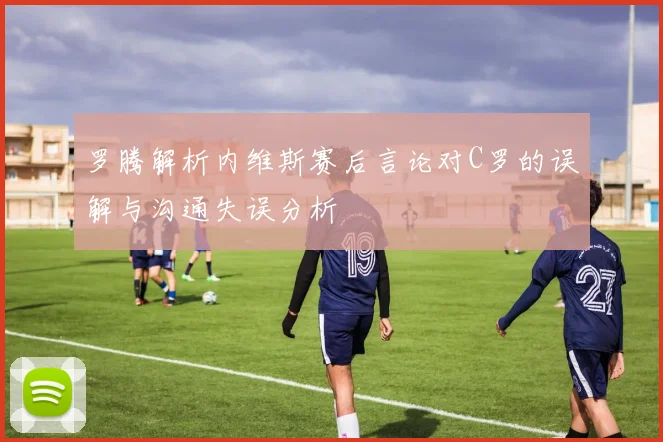 罗腾解析内维斯赛后言论对C罗的误解与沟通失误分析