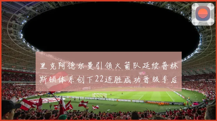 里克阿德尔曼引领火箭队延续普林斯顿体系创下22连胜成功晋级季后赛次轮
